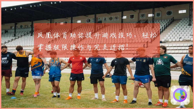 凤凰体育助你提升游戏技巧，轻松掌握极限操作与完美连招！