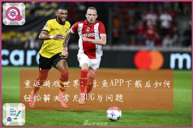 重返游戏世界：乐鱼APP下载后如何轻松解决常见BUG与问题