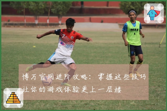 博万官网进阶攻略：掌握这些技巧让你的游戏体验更上一层楼
