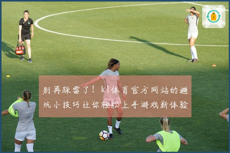 别再踩雷了!k1体育官方网站的避坑小技巧让你轻松上手游戏新体验