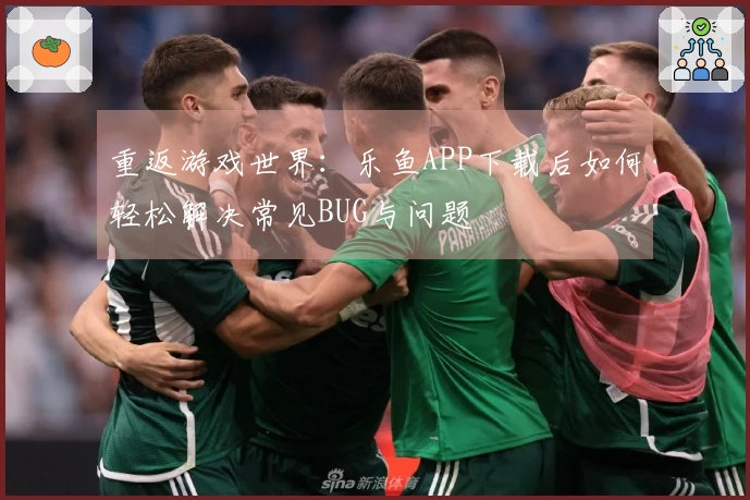 重返游戏世界：乐鱼APP下载后如何轻松解决常见BUG与问题