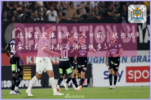 选择星空体育平台入口前，这些玩家的真实体验告诉你很多！