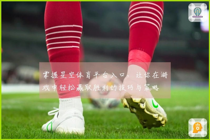 掌握星空体育平台入口，让你在游戏中轻松赢取胜利的技巧与策略