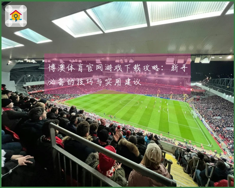 博澳体育官网游戏下载攻略：新手必备的技巧与实用建议