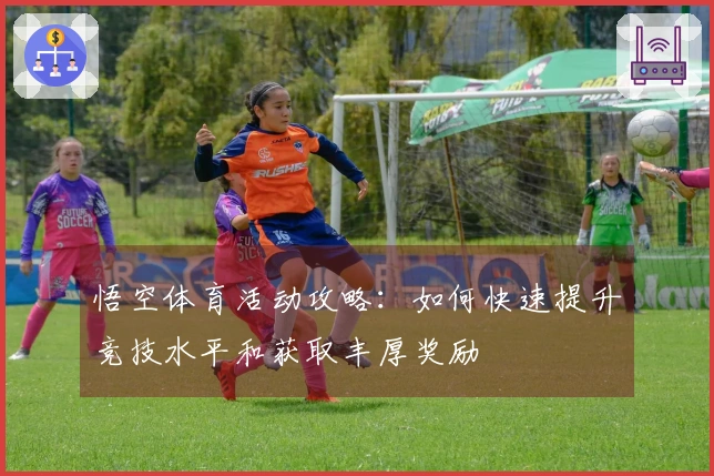 悟空体育活动攻略：如何快速提升竞技水平和获取丰厚奖励