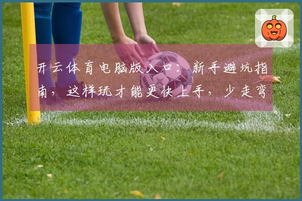 开云体育电脑版入口：新手避坑指南，这样玩才能更快上手，少走弯路
