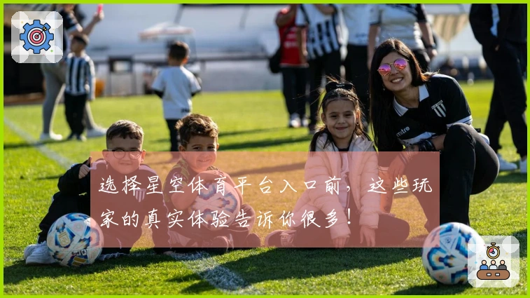 选择星空体育平台入口前，这些玩家的真实体验告诉你很多！