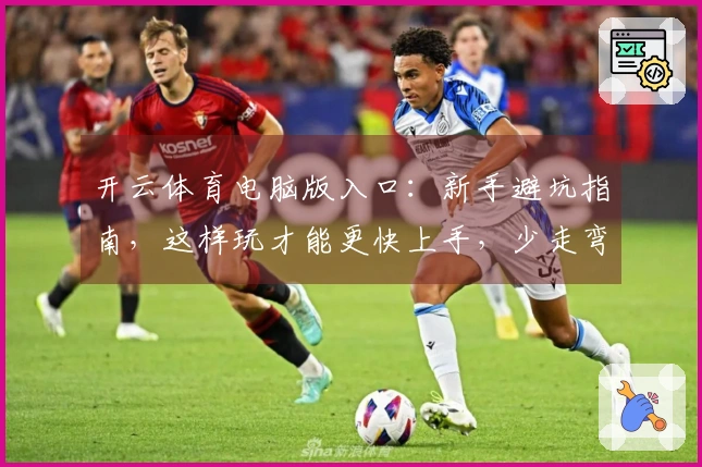 开云体育电脑版入口：新手避坑指南，这样玩才能更快上手，少走弯路