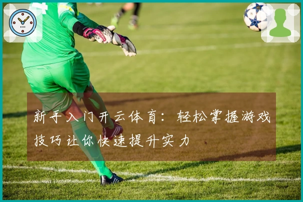 新手入门开云体育：轻松掌握游戏技巧让你快速提升实力
