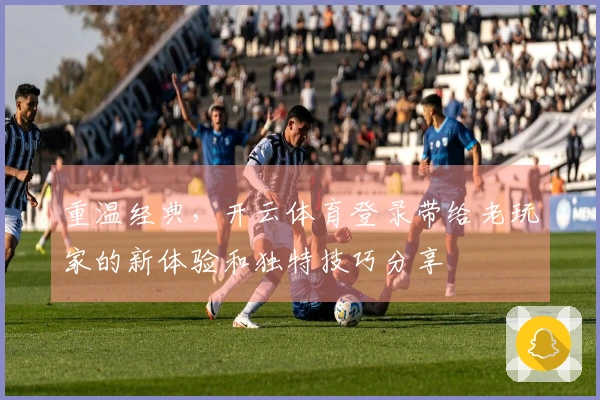 重温经典，开云体育登录带给老玩家的新体验和独特技巧分享