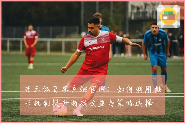 开云体育客户端官网：如何利用抽卡机制提升游戏收益与策略选择