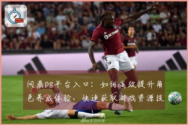 问鼎pg平台入口：如何高效提升角色养成体验，快速获取游戏资源技巧分享