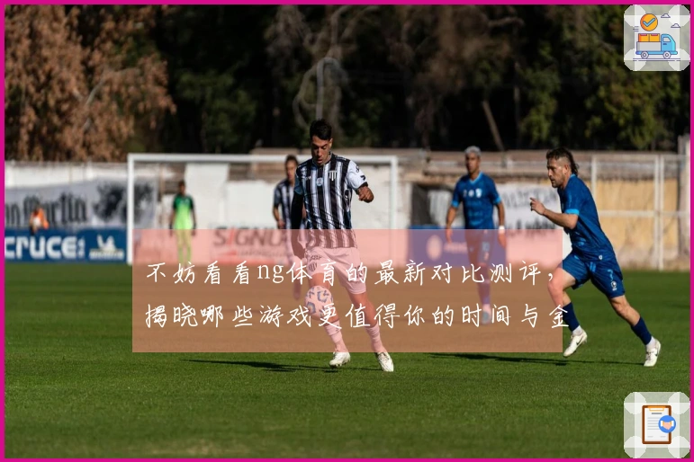 不妨看看ng体育的最新对比测评，揭晓哪些游戏更值得你的时间与金钱！