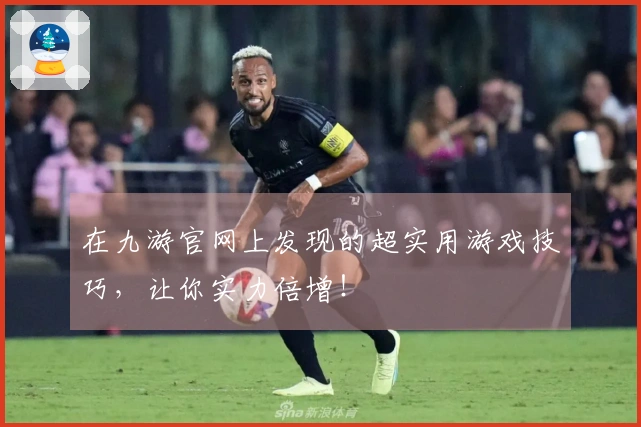 在九游官网上发现的超实用游戏技巧，让你实力倍增！
