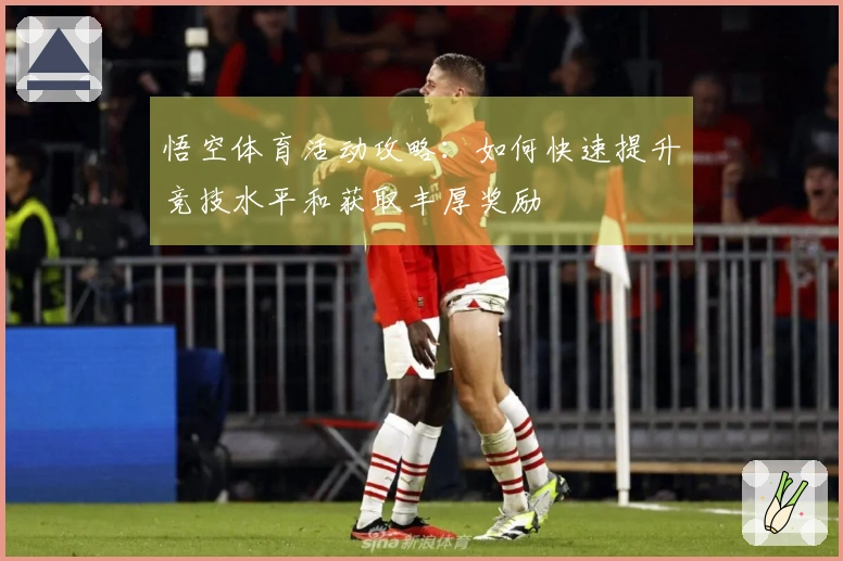 悟空体育活动攻略：如何快速提升竞技水平和获取丰厚奖励