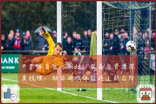 开云体育官方网址：装备与资源深度梳理，助你游戏体验迈上新台阶