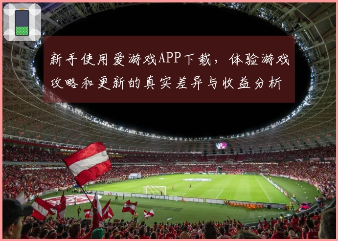 新手使用爱游戏APP下载，体验游戏攻略和更新的真实差异与收益分析