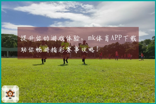 提升你的游戏体验，mk体育APP下载助你畅游精彩赛事攻略！