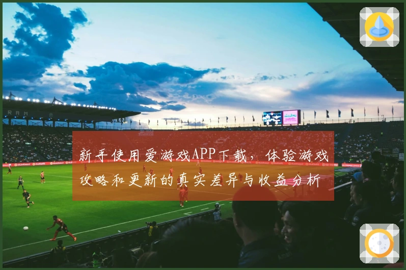 新手使用爱游戏APP下载，体验游戏攻略和更新的真实差异与收益分析
