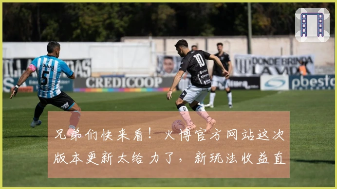 兄弟们快来看！火博官方网站这次版本更新太给力了，新玩法收益直接翻倍！