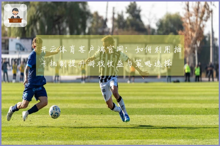 开云体育客户端官网：如何利用抽卡机制提升游戏收益与策略选择