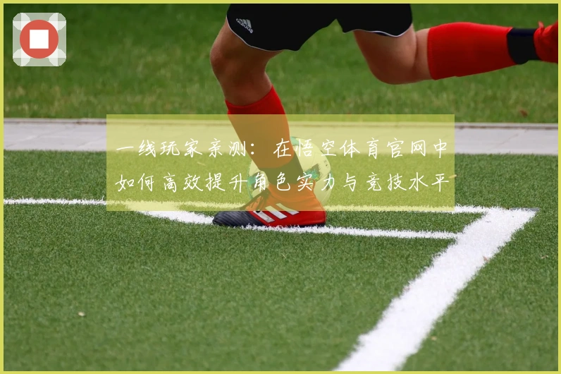 一线玩家亲测：在悟空体育官网中如何高效提升角色实力与竞技水平